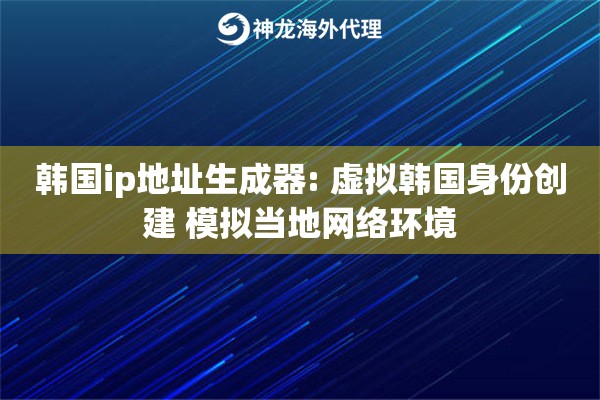 韩国ip地址生成器: 虚拟韩国身份创建 模拟当地网络环境