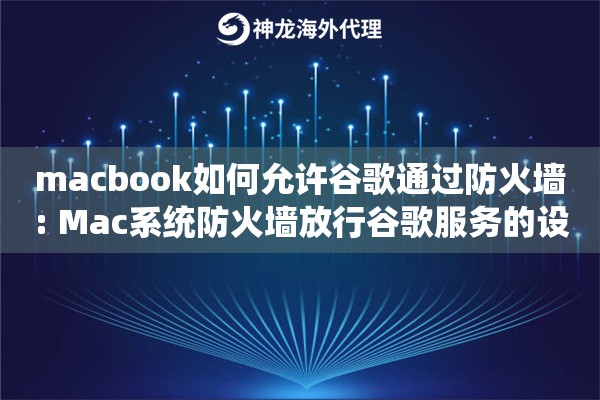 macbook如何允许谷歌通过防火墙: Mac系统防火墙放行谷歌服务的设置技巧