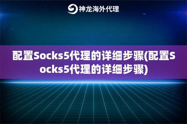 配置Socks5代理的详细步骤(配置Socks5代理的详细步骤)