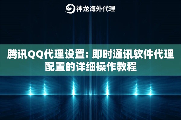 腾讯QQ代理设置: 即时通讯软件代理配置的详细操作教程
