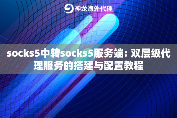 socks5中转socks5服务端: 双层级代理服务的搭建与配置教程