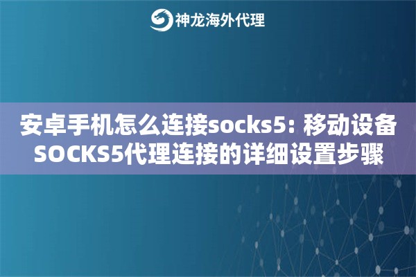 安卓手机怎么连接socks5: 移动设备SOCKS5代理连接的详细设置步骤