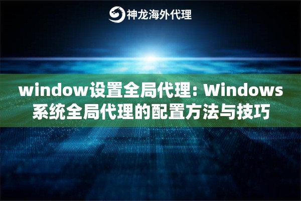 window设置全局代理: Windows系统全局代理的配置方法与技巧