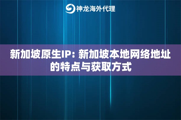 新加坡原生IP: 新加坡本地网络地址的特点与获取方式
