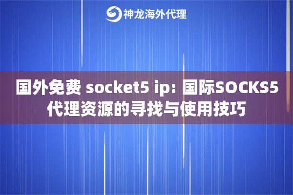 国外免费 socket5 ip: 国际SOCKS5代理资源的寻找与使用技巧
