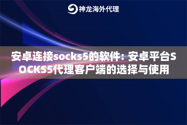 安卓连接socks5的软件: 安卓平台SOCKS5代理客户端的选择与使用