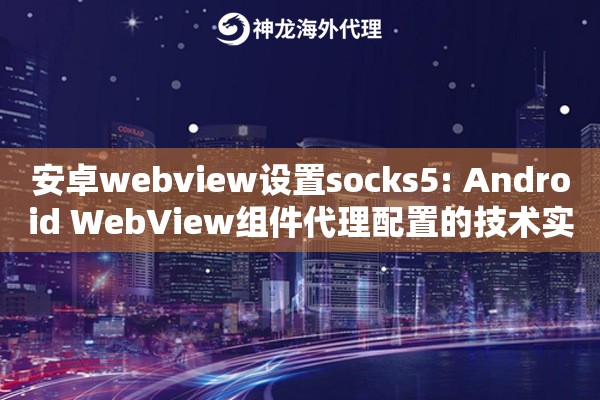 安卓webview设置socks5: Android WebView组件代理配置的技术实现