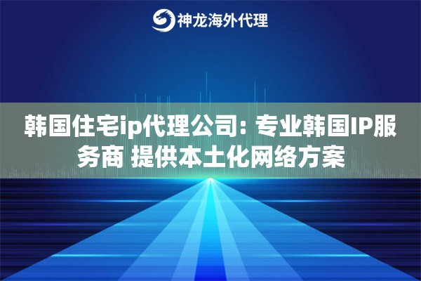 韩国住宅ip代理公司: 专业韩国IP服务商 提供本土化网络方案