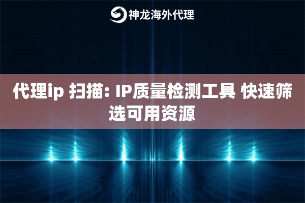 代理ip 扫描: IP质量检测工具 快速筛选可用资源