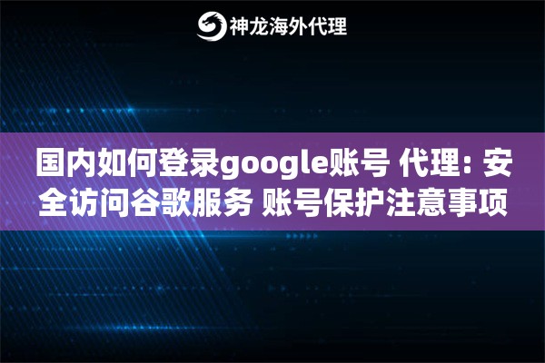 国内如何登录google账号 代理: 安全访问谷歌服务 账号保护注意事项