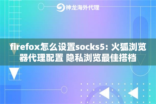 firefox怎么设置socks5: 火狐浏览器代理配置 隐私浏览最佳搭档