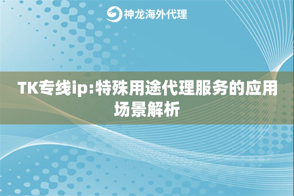 TK专线ip:特殊用途代理服务的应用场景解析