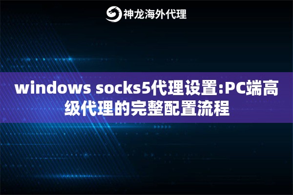 windows socks5代理设置:PC端高级代理的完整配置流程