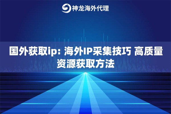 国外获取ip: 海外IP采集技巧 高质量资源获取方法