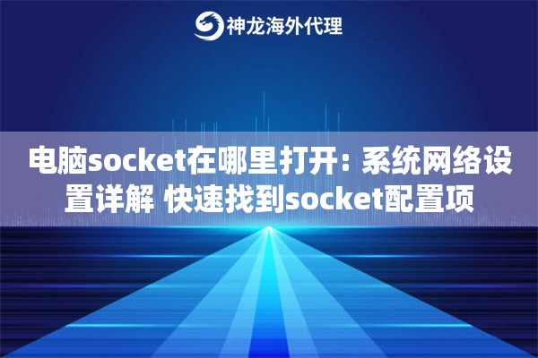 电脑socket在哪里打开: 系统网络设置详解 快速找到socket配置项
