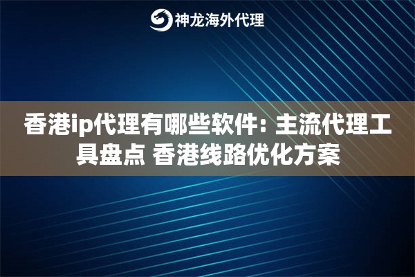 香港ip代理有哪些软件: 主流代理工具盘点 香港线路优化方案