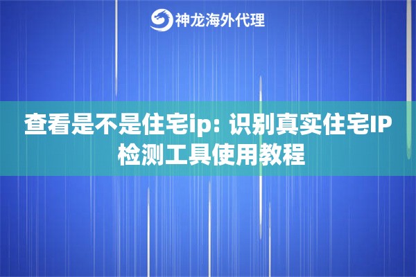 查看是不是住宅ip: 识别真实住宅IP 检测工具使用教程