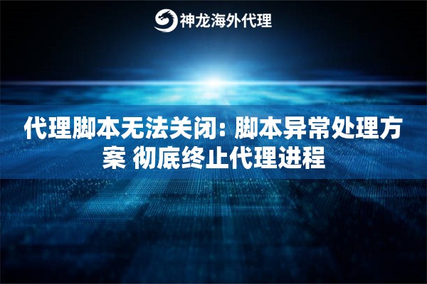 代理脚本无法关闭: 脚本异常处理方案 彻底终止代理进程