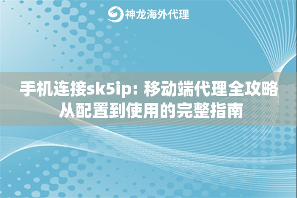 手机连接sk5ip: 移动端代理全攻略 从配置到使用的完整指南