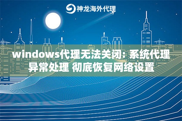 windows代理无法关闭: 系统代理异常处理 彻底恢复网络设置