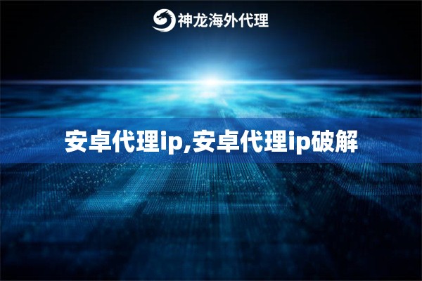 安卓代理ip,安卓代理ip破解