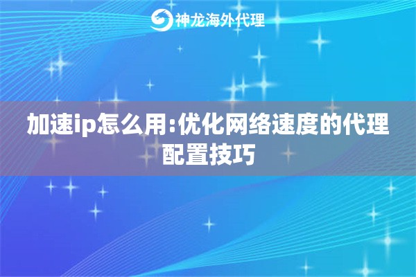 加速ip怎么用:优化网络速度的代理配置技巧