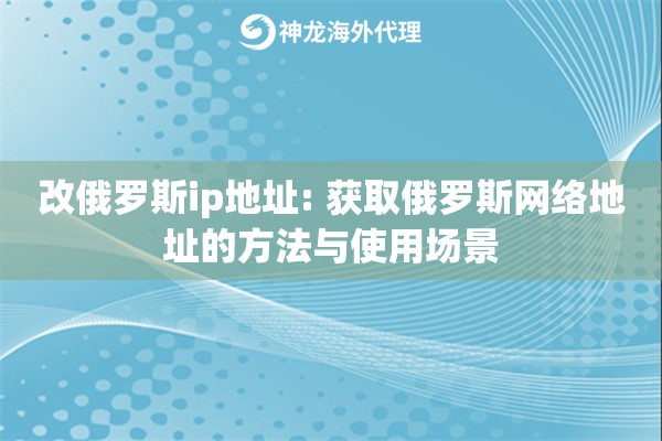 详细阅读:改俄罗斯ip地址: 获取俄罗斯网络地址的方法与使用场景 改俄罗斯ip地址: 获取俄罗斯网络地址的方法与使用场景