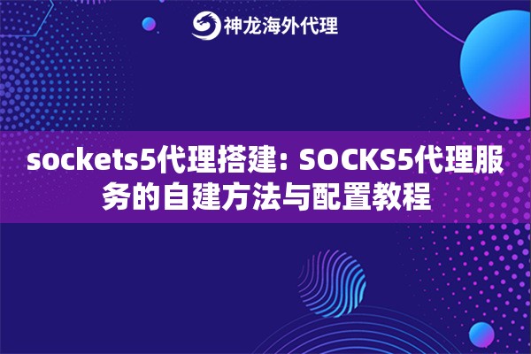 sockets5代理搭建: SOCKS5代理服务的自建方法与配置教程