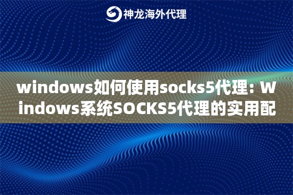 windows如何使用socks5代理: Windows系统SOCKS5代理的实用配置指南