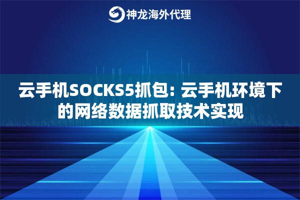 云手机SOCKS5抓包: 云手机环境下的网络数据抓取技术实现