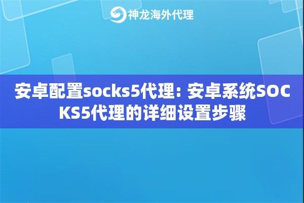 安卓配置socks5代理: 安卓系统SOCKS5代理的详细设置步骤