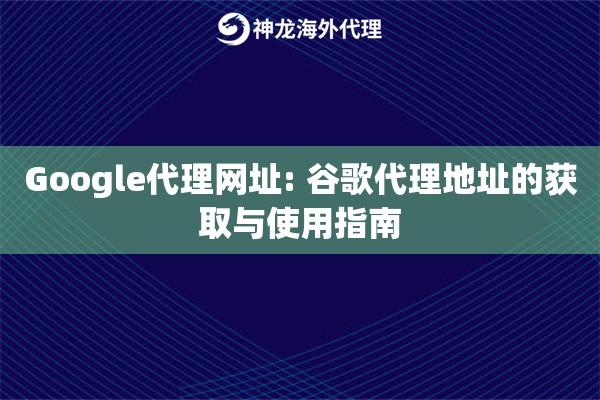Google代理网址: 谷歌代理地址的获取与使用指南