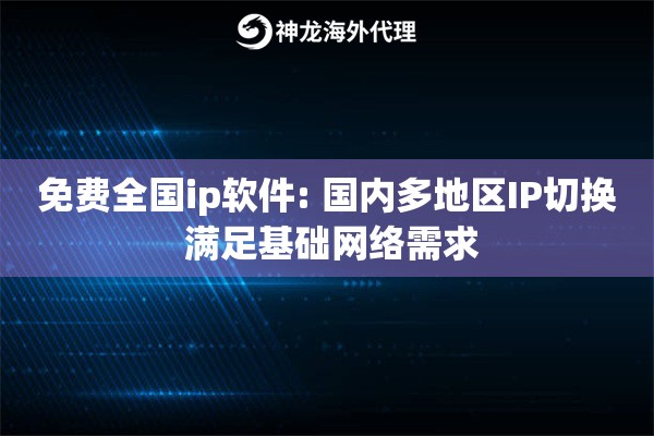 免费全国ip软件: 国内多地区IP切换 满足基础网络需求