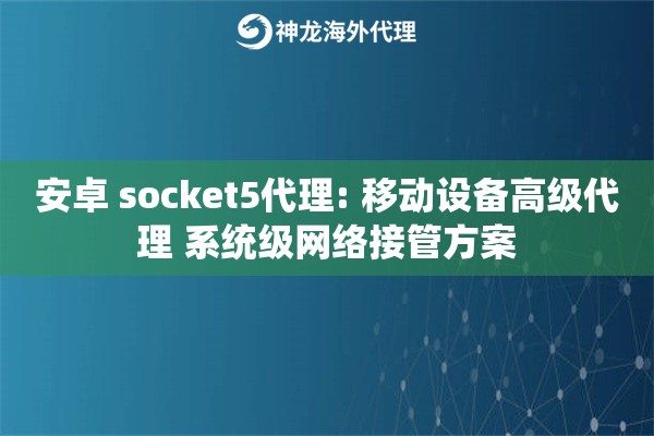 安卓 socket5代理: 移动设备高级代理 系统级网络接管方案
