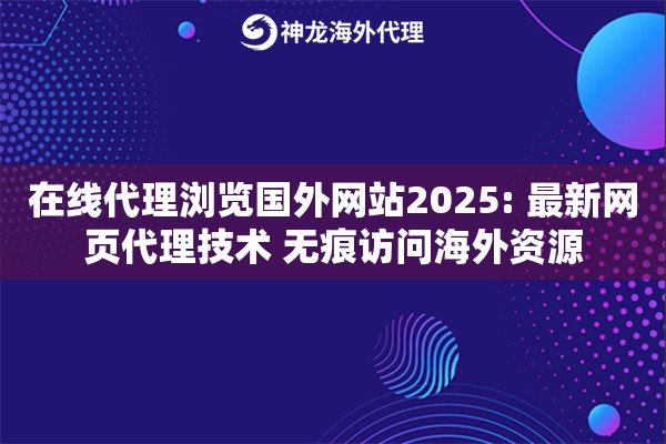 在线代理浏览国外网站2025: 最新网页代理技术 无痕访问海外资源