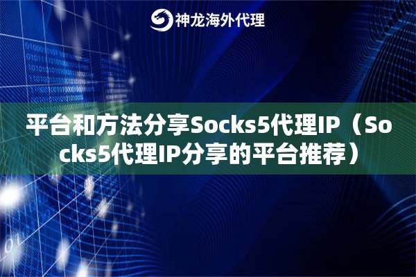 平台和方法分享Socks5代理IP（Socks5代理IP分享的平台推荐）