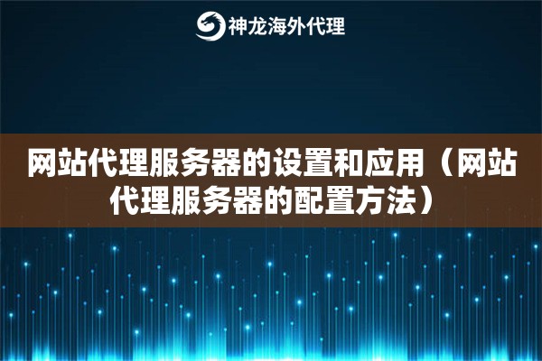 网站代理服务器的设置和应用（网站代理服务器的配置方法）