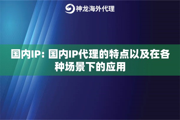 国内IP: 国内IP代理的特点以及在各种场景下的应用