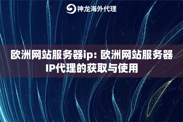 欧洲网站服务器ip: 欧洲网站服务器IP代理的获取与使用