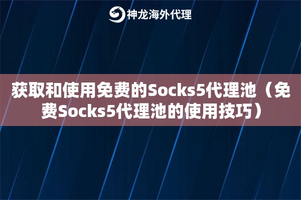 获取和使用免费的Socks5代理池（免费Socks5代理池的使用技巧）