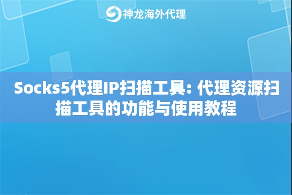 Socks5代理IP扫描工具: 代理资源扫描工具的功能与使用教程