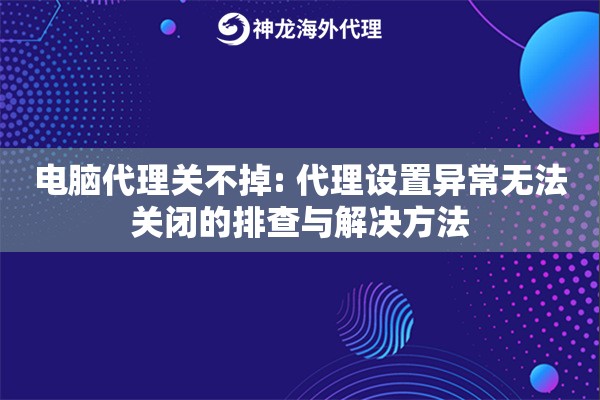 电脑代理关不掉: 代理设置异常无法关闭的排查与解决方法