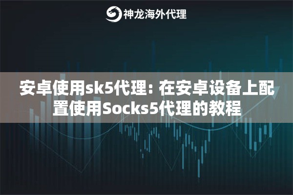 安卓使用sk5代理: 在安卓设备上配置使用Socks5代理的教程