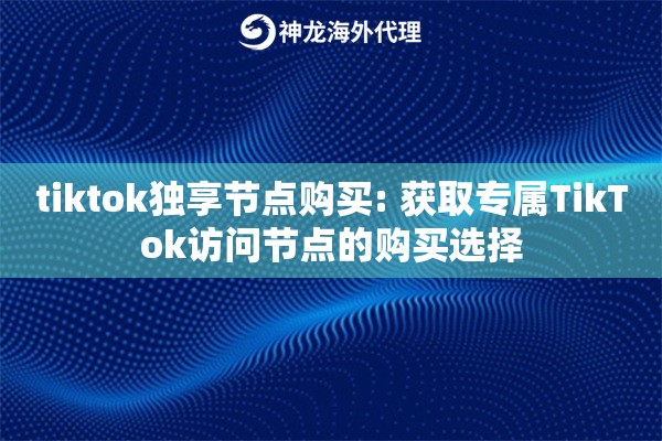 tiktok独享节点购买: 获取专属TikTok访问节点的购买选择