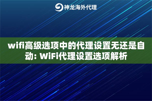 wifi高级选项中的代理设置无还是自动: WiFi代理设置选项解析