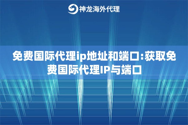 免费国际代理ip地址和端口:获取免费国际代理IP与端口