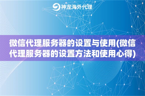 微信代理服务器的设置与使用(微信代理服务器的设置方法和使用心得)