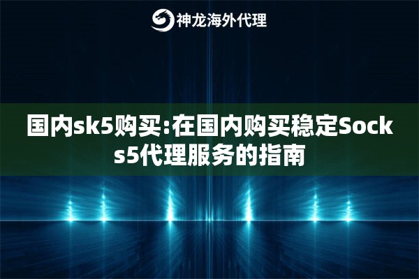 国内sk5购买:在国内购买稳定Socks5代理服务的指南