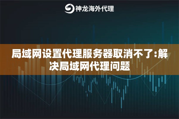 局域网设置代理服务器取消不了:解决局域网代理问题
