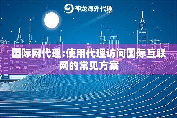 国际网代理:使用代理访问国际互联网的常见方案